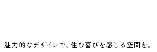 A space where you can feel the joy of living. 魅力的なデザインで、住む喜びを感じる空間を。