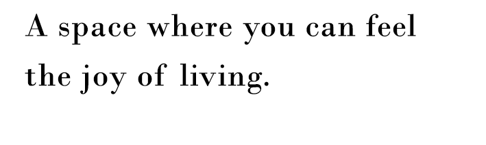 A space where you can feel the joy of living. 魅力的なデザインで、住む喜びを感じる空間を。